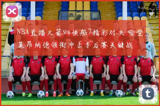 NBA直播火箭vs快船7精彩对决 哈登莱昂纳德领衔冲击季后赛关键战