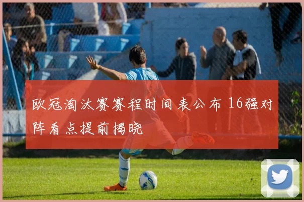 欧冠淘汰赛赛程时间表公布 16强对阵看点提前揭晓
