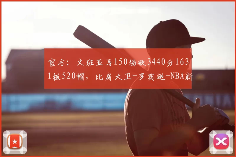 官方:文班亚马150场砍3440分1631板520帽,比肩大卫-罗宾逊-NBA新闻