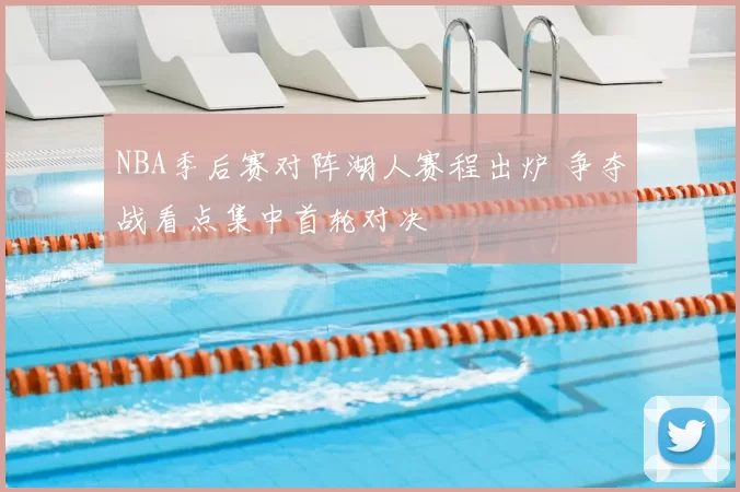 NBA季后赛对阵湖人赛程出炉 争夺战看点集中首轮对决