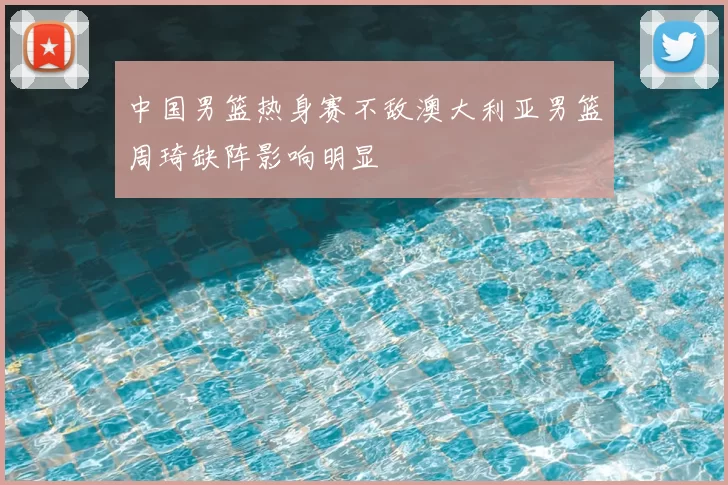 中国男篮热身赛不敌澳大利亚男篮周琦缺阵影响明显