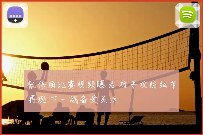 张伟丽比赛视频曝光 对手攻防细节再现 下一战备受关注