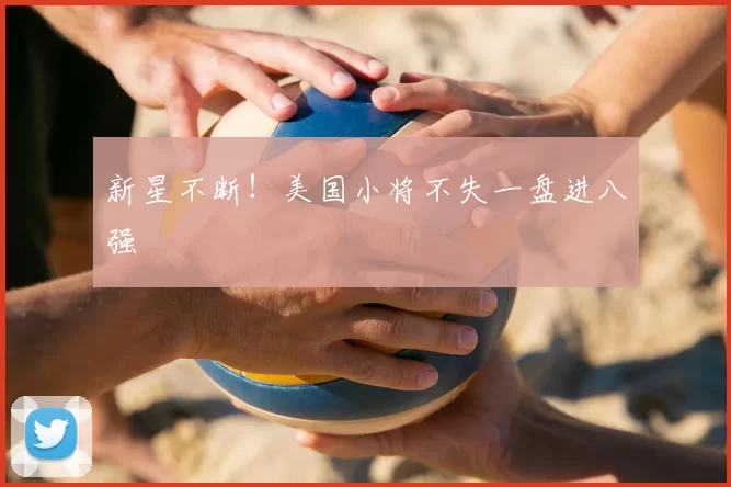 新星不断！美国小将不失一盘进八强