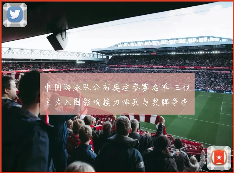 中国游泳队公布奥运参赛名单 三位主力入围影响接力排兵与奖牌争夺