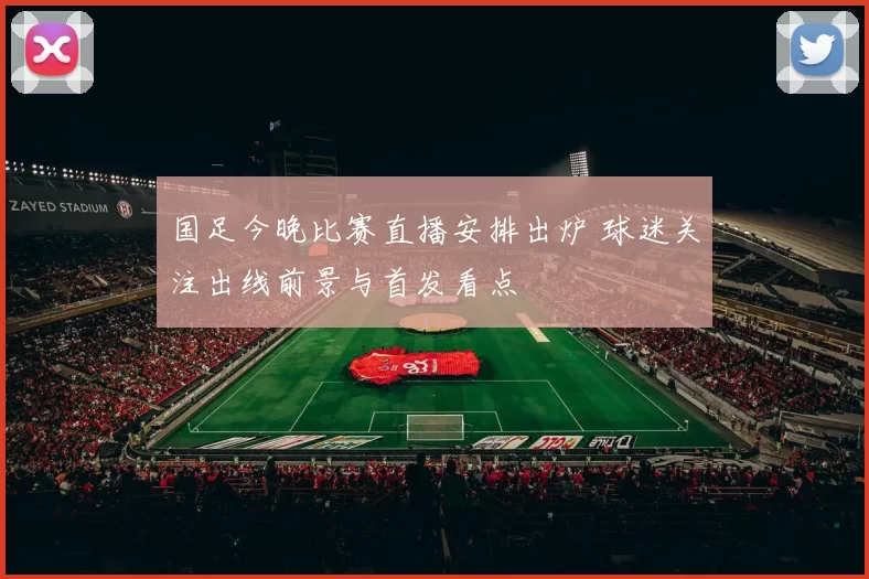 国足今晚比赛直播安排出炉 球迷关注出线前景与首发看点