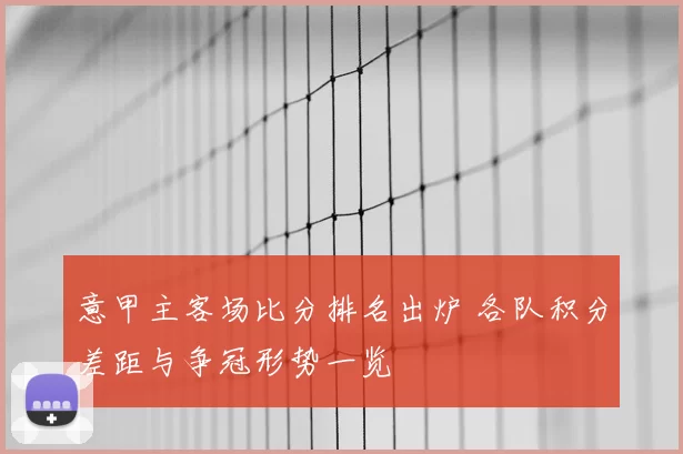 意甲主客场比分排名出炉 各队积分差距与争冠形势一览