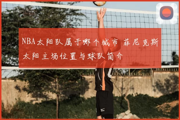 NBA太阳队属于哪个城市 菲尼克斯太阳主场位置与球队简介