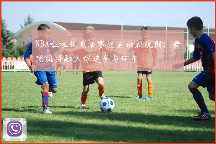 NBA啦啦队表演赛场互动新规则：舞蹈编排融入球迷参与环节