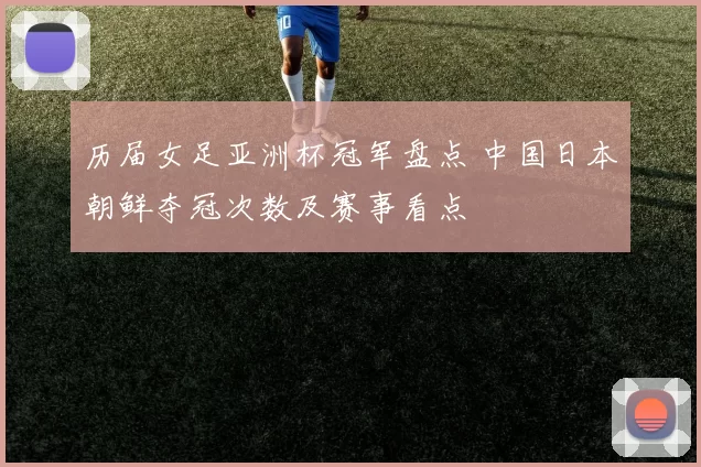 历届女足亚洲杯冠军盘点 中国日本朝鲜夺冠次数及赛事看点