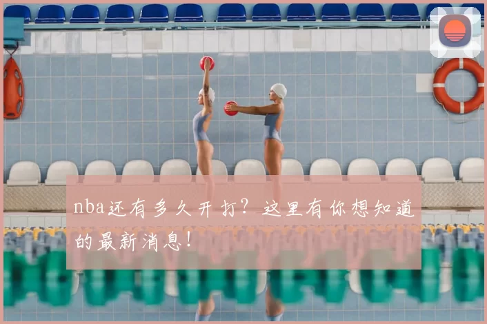 nba还有多久开打?这里有你想知道的最新消息!