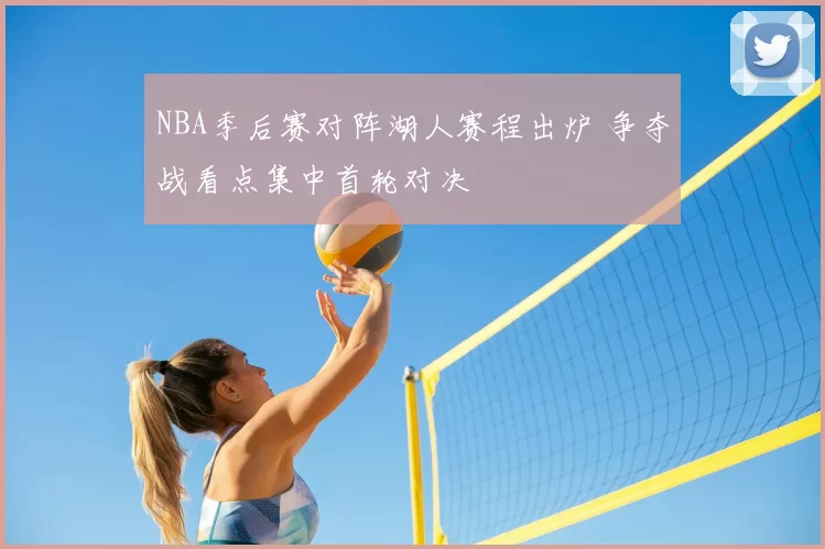 NBA季后赛对阵湖人赛程出炉 争夺战看点集中首轮对决