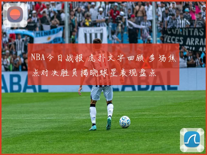 NBA今日战报 虎扑文字回顾 多场焦点对决胜负揭晓球星表现盘点