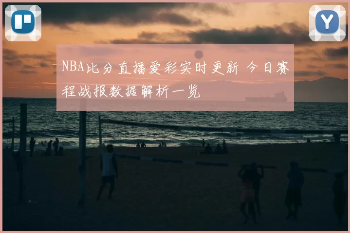 NBA比分直播爱彩实时更新 今日赛程战报数据解析一览