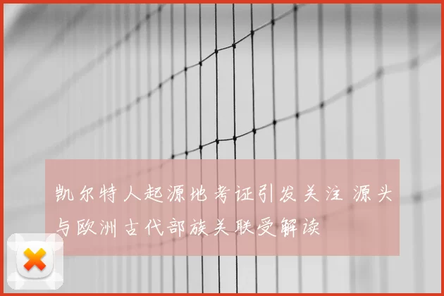 凯尔特人起源地考证引发关注 源头与欧洲古代部族关联受解读