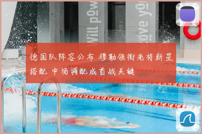 德国队阵容公布 穆勒领衔老将新星搭配 中场调配成首战关键