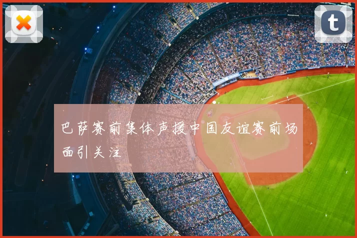 巴萨赛前集体声援中国友谊赛前场面引关注