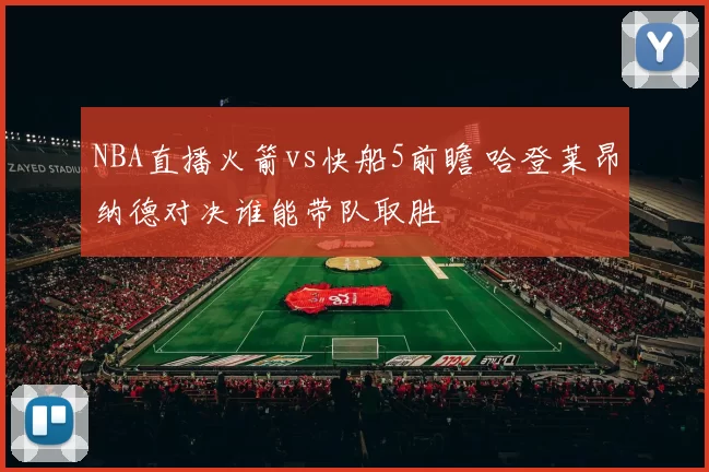 NBA直播火箭vs快船5前瞻 哈登莱昂纳德对决谁能带队取胜