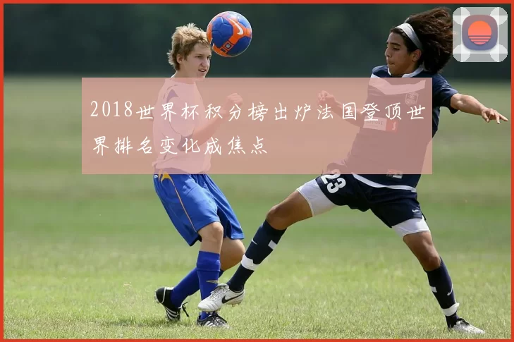 2018世界杯积分榜出炉法国登顶世界排名变化成焦点