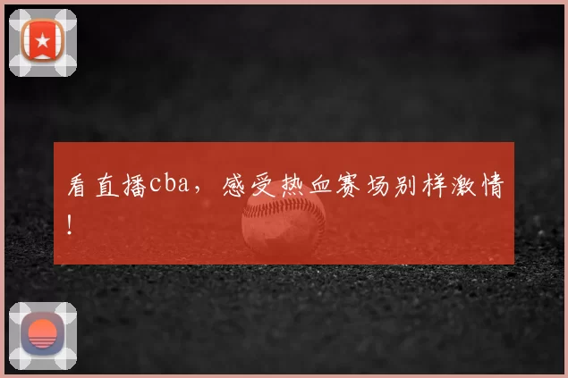 看直播cba，感受热血赛场别样激情！