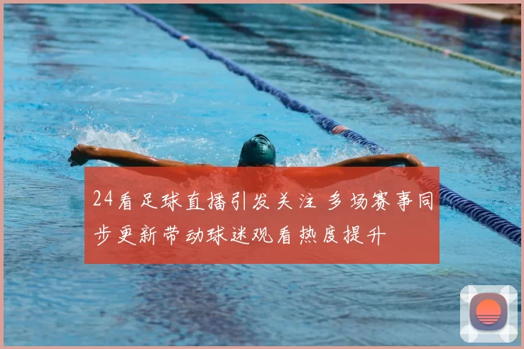 24看足球直播引发关注 多场赛事同步更新带动球迷观看热度提升