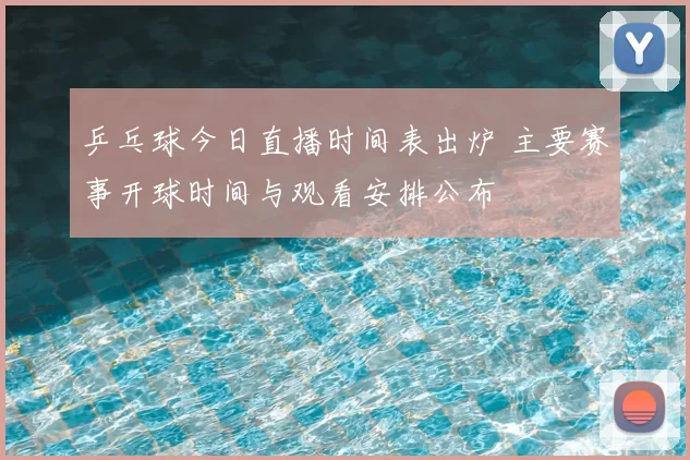 乒乓球今日直播时间表出炉 主要赛事开球时间与观看安排公布