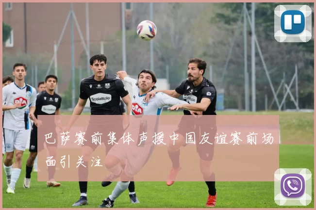 巴萨赛前集体声援中国友谊赛前场面引关注