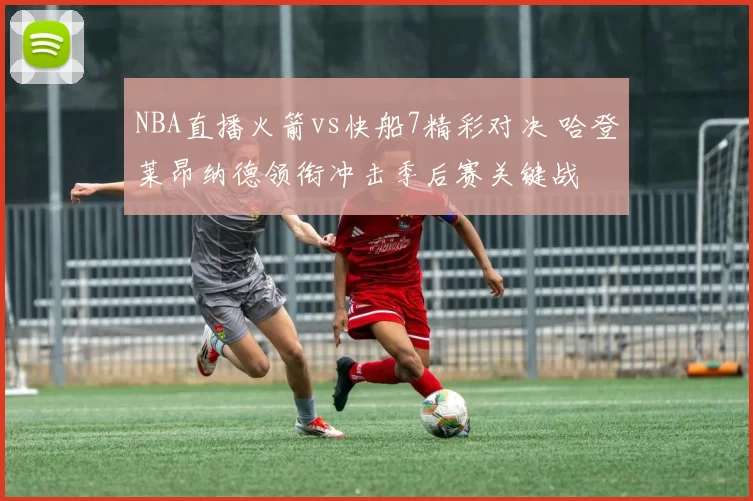 NBA直播火箭vs快船7精彩对决 哈登莱昂纳德领衔冲击季后赛关键战