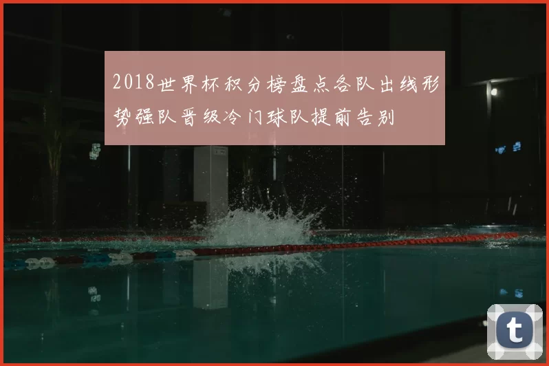 2018世界杯积分榜盘点各队出线形势强队晋级冷门球队提前告别
