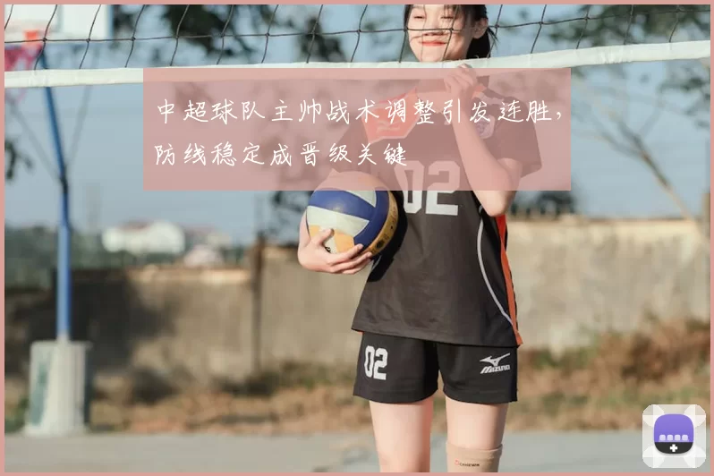 中超球队主帅战术调整引发连胜，防线稳定成晋级关键