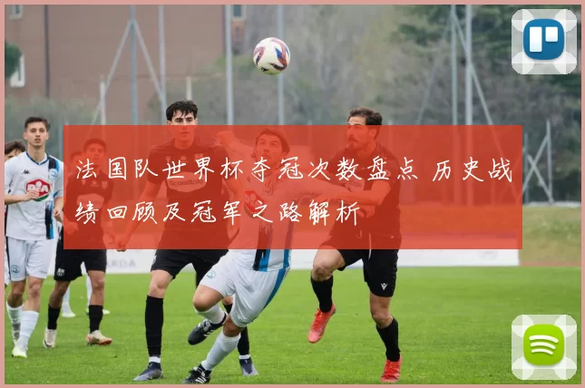 法国队世界杯夺冠次数盘点 历史战绩回顾及冠军之路解析