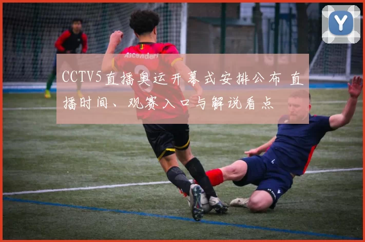 CCTV5直播奥运开幕式安排公布 直播时间、观赛入口与解说看点