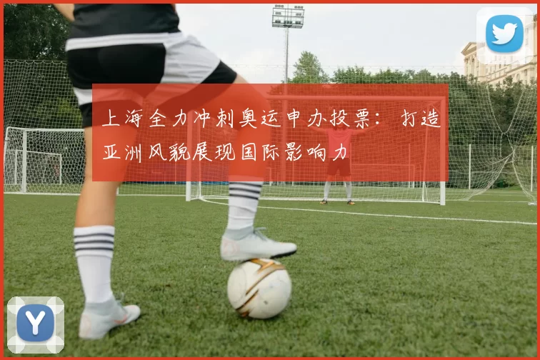 上海全力冲刺奥运申办投票：打造亚洲风貌展现国际影响力