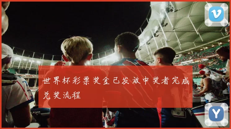 世界杯彩票奖金已发放中奖者完成兑奖流程