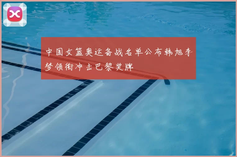 中国女篮奥运备战名单公布韩旭李梦领衔冲击巴黎奖牌