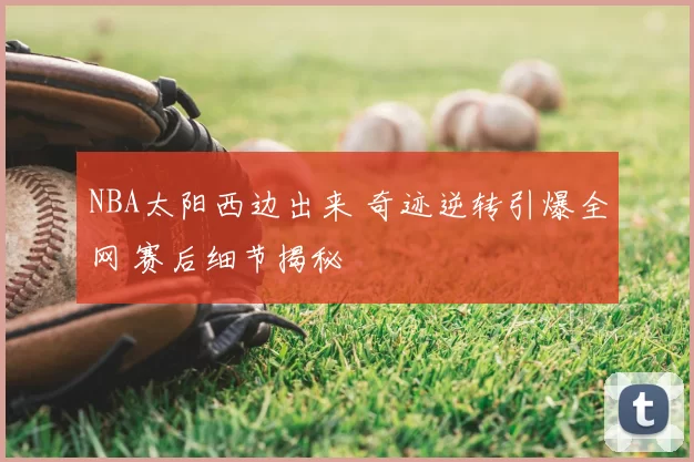 NBA太阳西边出来 奇迹逆转引爆全网 赛后细节揭秘