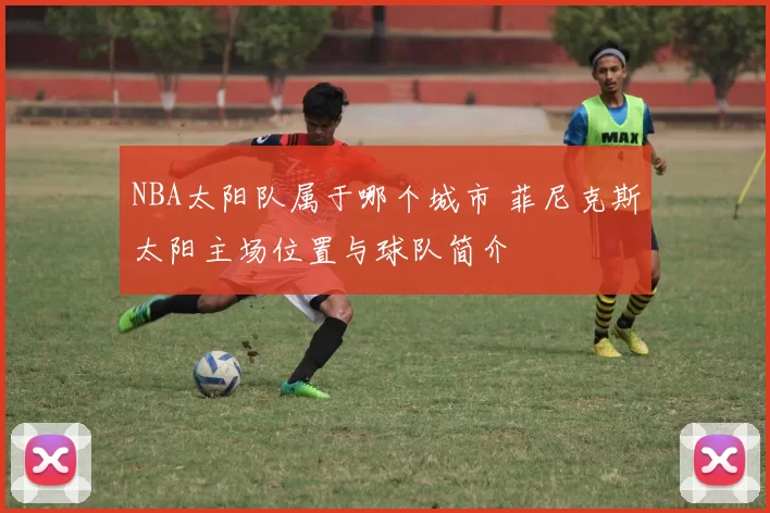 NBA太阳队属于哪个城市 菲尼克斯太阳主场位置与球队简介