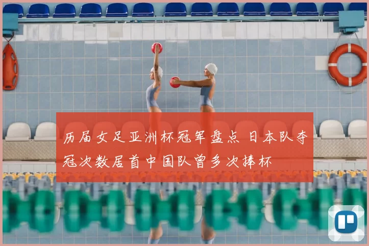历届女足亚洲杯冠军盘点 日本队夺冠次数居首中国队曾多次捧杯