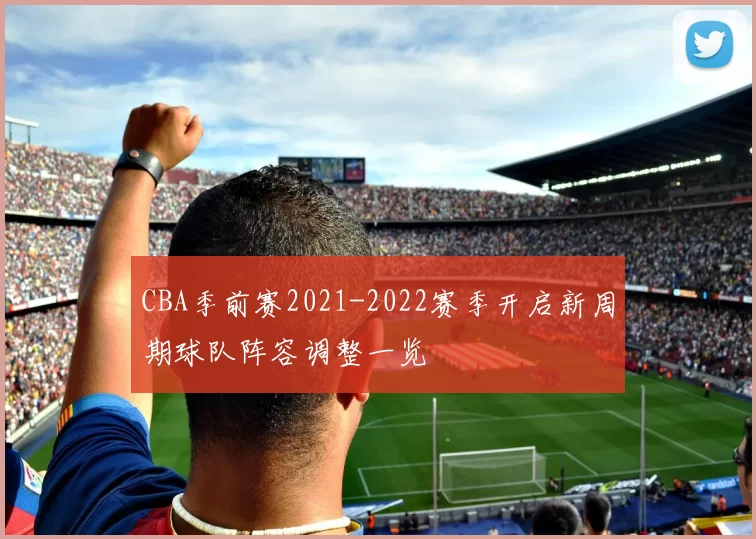 CBA季前赛2021-2022赛季开启新周期球队阵容调整一览