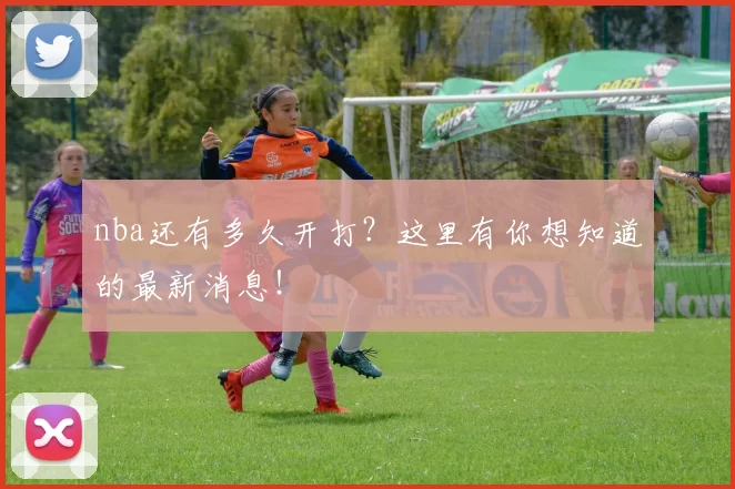 nba还有多久开打?这里有你想知道的最新消息!
