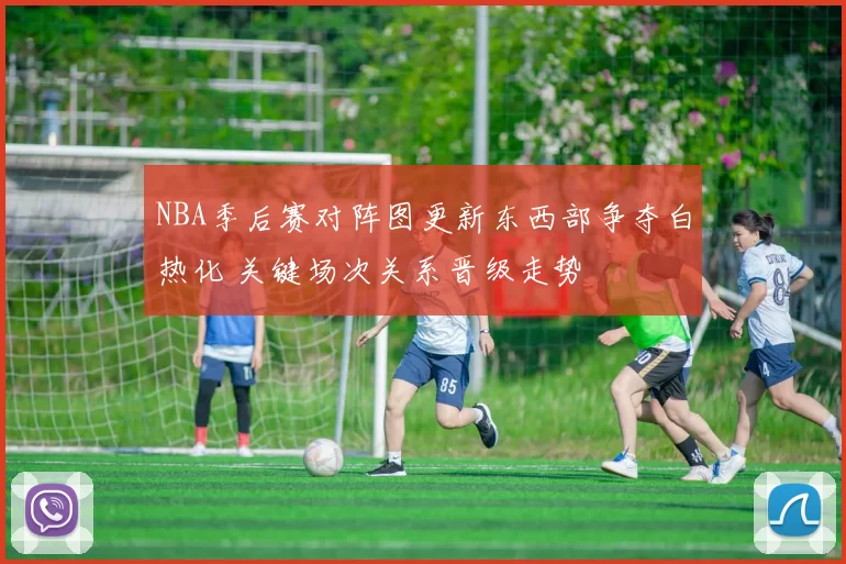 NBA季后赛对阵图更新东西部争夺白热化 关键场次关系晋级走势