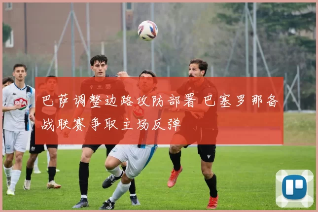 巴萨调整边路攻防部署 巴塞罗那备战联赛争取主场反弹