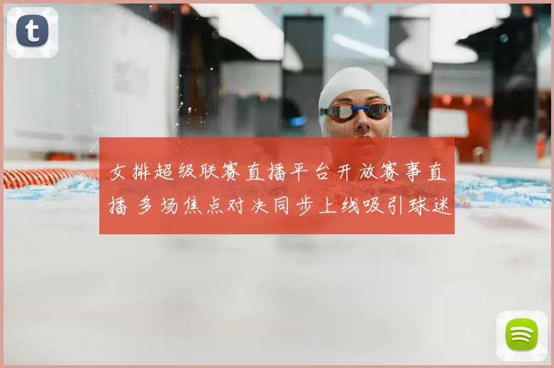 女排超级联赛直播平台开放赛事直播 多场焦点对决同步上线吸引球迷关注