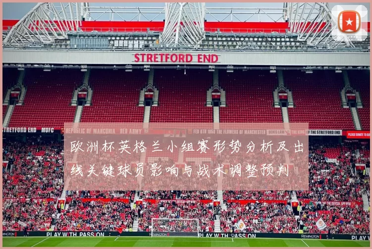 欧洲杯英格兰小组赛形势分析及出线关键球员影响与战术调整预判