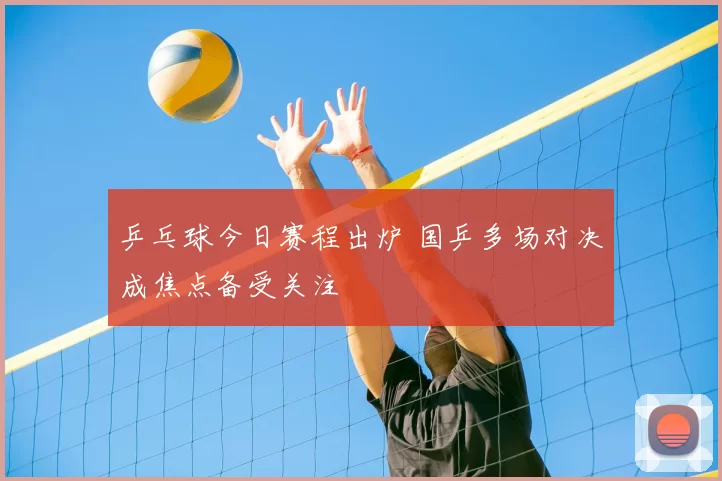 乒乓球今日赛程出炉 国乒多场对决成焦点备受关注