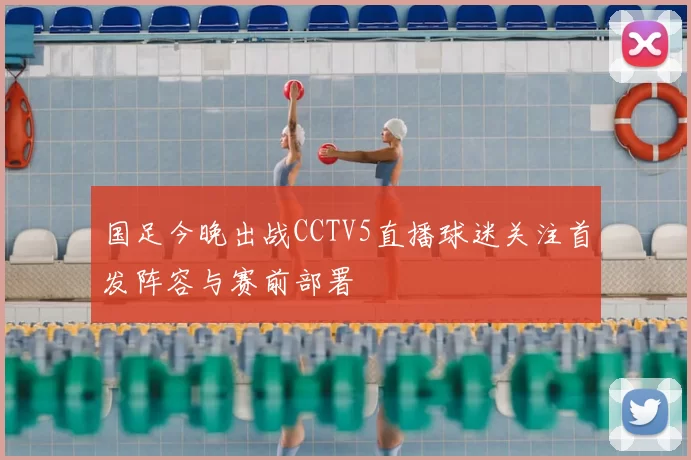 国足今晚出战CCTV5直播球迷关注首发阵容与赛前部署