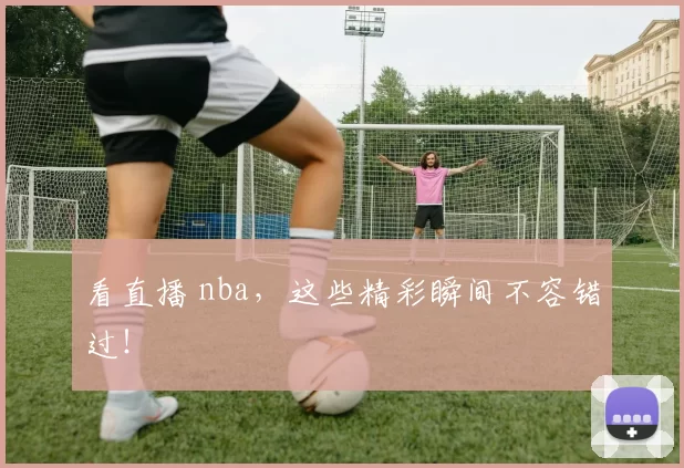 看直播 nba,这些精彩瞬间不容错过!