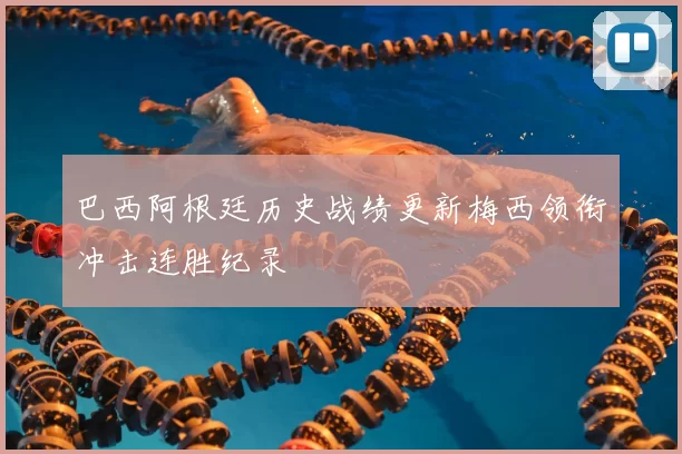 巴西阿根廷历史战绩更新梅西领衔冲击连胜纪录