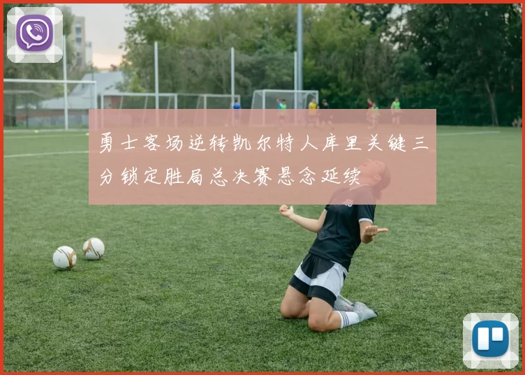 勇士客场逆转凯尔特人库里关键三分锁定胜局总决赛悬念延续