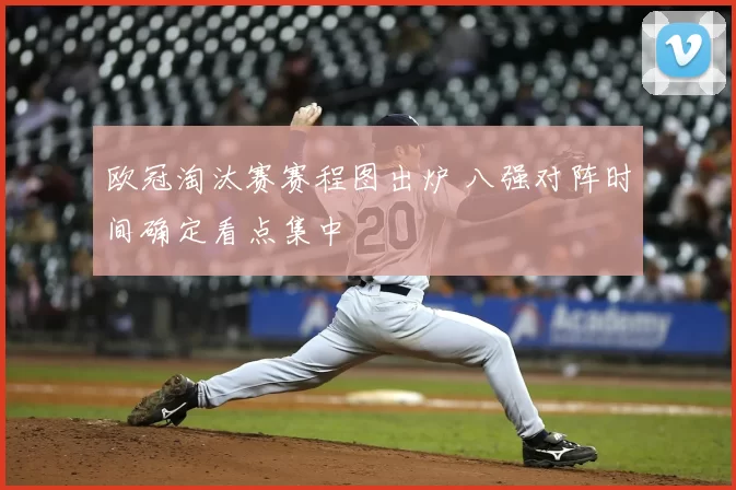 欧冠淘汰赛赛程图出炉 八强对阵时间确定看点集中