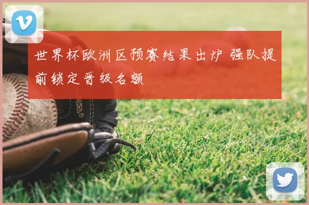 世界杯欧洲区预赛结果出炉 强队提前锁定晋级名额